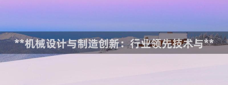 彩神vi争霸官网：**机械设计与制造创新：行业领先技术与**