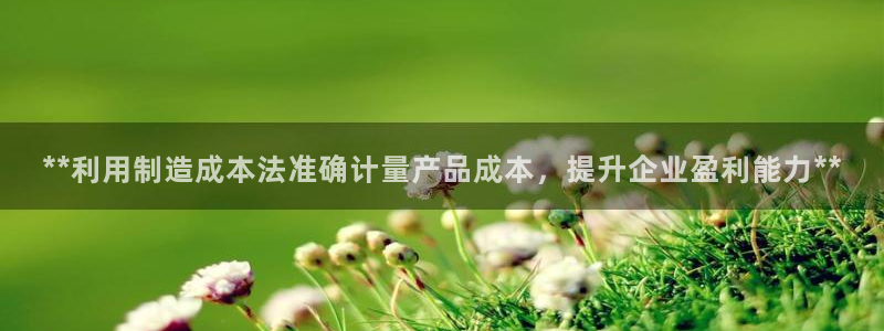 彩神怎么样可以提现：**利用制造成本法准确计量产品成本，提升