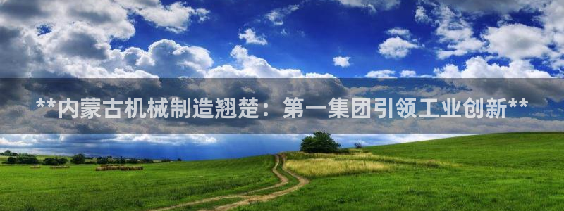 天天赢彩神：**内蒙古机械制造翘楚：第一集团引领工业创新**