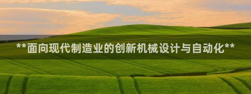 彩神v8下载app：**面向现代制造业的创新机械设计与自动化