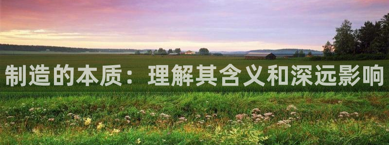 彩神v8官网版：制造的本质：理解其含义和深远影响