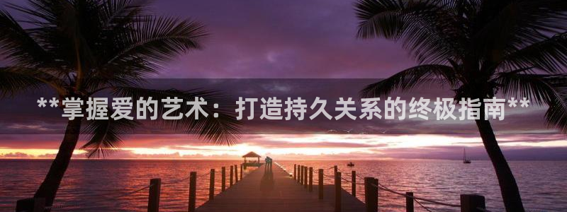 彩神的邀请码是多少：**掌握爱的艺术：打造持久关系的终极指南**