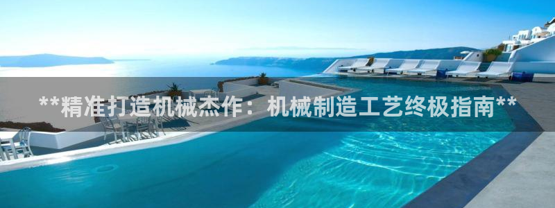 彩神Vii购彩-购彩大厅：**精准打造机械杰作：机械制造工艺终极指南**