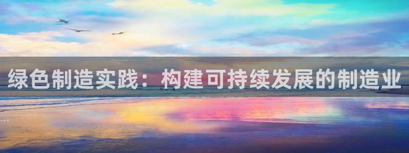 彩神v8手机客户端怎么下载：绿色制造实践：构建可持续发展的制