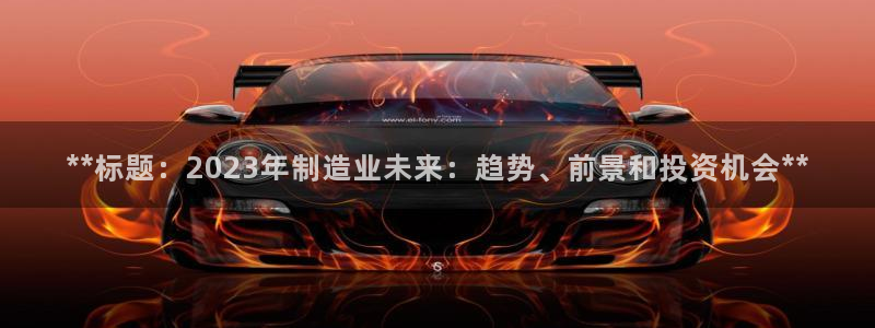 彩神ix能赚钱吗：**标题：2023年制造业未来：趋势、前景
