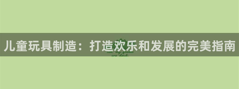 彩神团队是真的吗：儿童玩具制造：打造欢乐和发展的完美指南