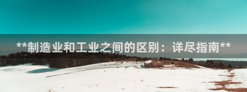 彩神xapp官方网站：**制造业和工业之间的区别：详尽指南**