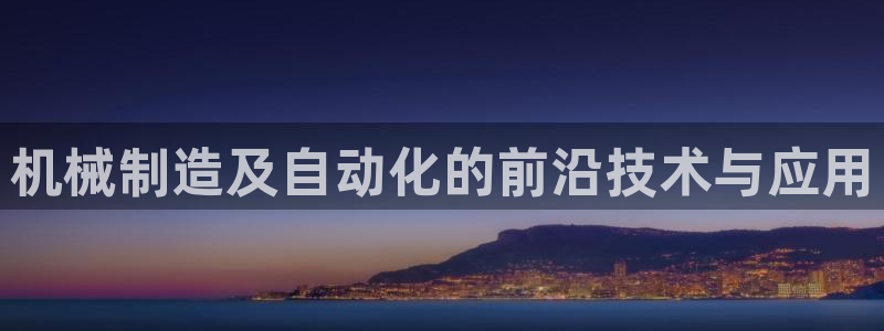 彩神网官网登录：机械制造及自动化的前沿技术与应用