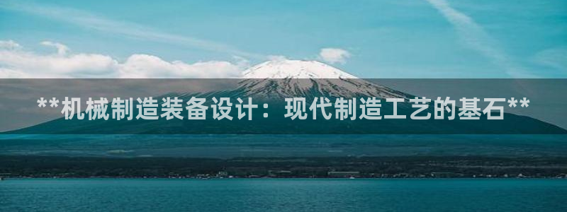 彩神v：**机械制造装备设计：现代制造工艺的基石**