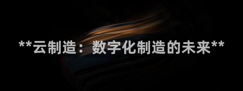彩神网合法吗：**云制造：数字化制造的未来**