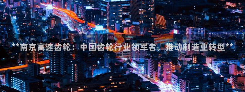 彩神网合法吗：**南京高速齿轮：中国齿轮行业领军者，推动制造业转型**