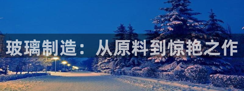 彩神v8手机客户端怎么下载：玻璃制造：从原料到惊艳之作