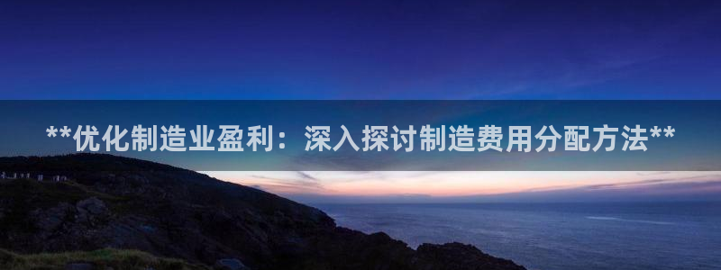 彩神v8平台正规吗可靠吗：**优化制造业盈利：深入探讨制造费