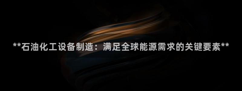 彩神v8是真的挣钱吗：**石油化工设备制造：满足全球能源需求的关键要素**