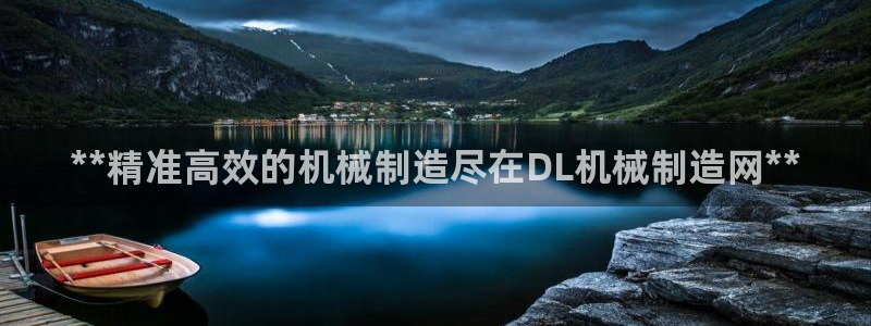 下载彩神乐发V1：**精准高效的机械制造尽在DL机械制造网**