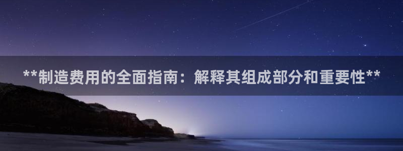 彩神vlll官网网上购彩：**制造费用的全面指南：解释其组成