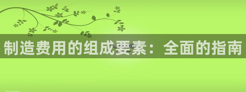 彩神趣购彩用户注册：制造费用的组成要素：全面的指南
