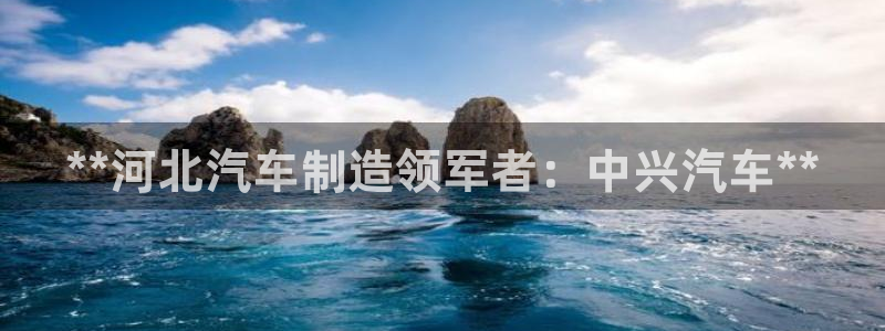 彩神的邀请码是多少：**河北汽车制造领军者：中兴汽车**