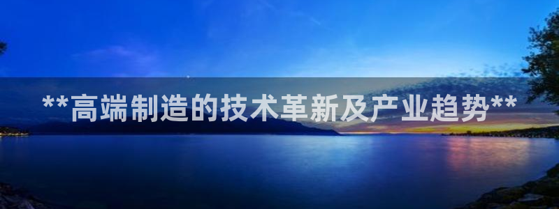 彩神8是正规平台吗：**高端制造的技术革新及产业趋势**