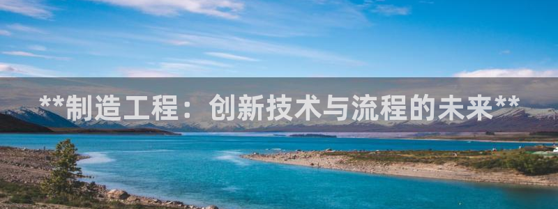 彩神v违法么：**制造工程：创新技术与流程的未来**