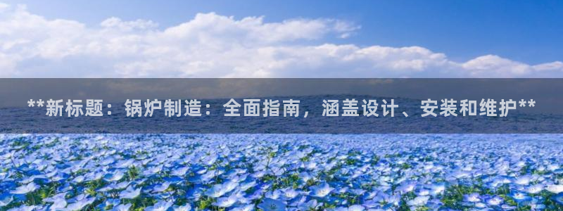 彩神V集团公司：**新标题：锅炉制造：全面指南，涵盖设计、安装和维护**