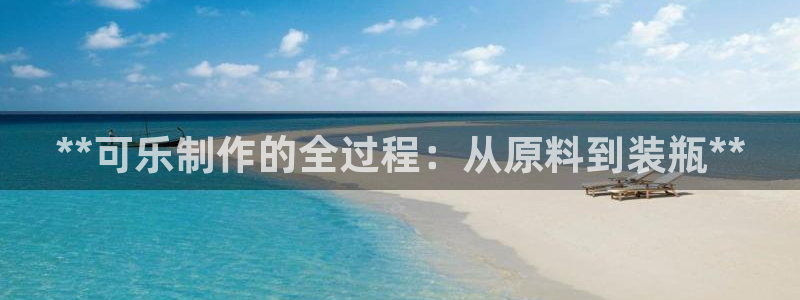 彩神vii购彩l心：**可乐制作的全过程：从原料到装瓶**