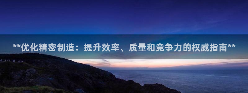 彩神v争霸有限公司：**优化精密制造：提升效率、质量和竞争力
