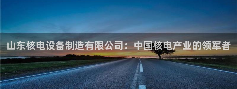 彩神赢钱了吗知乎：山东核电设备制造有限公司：中国核电产业的领