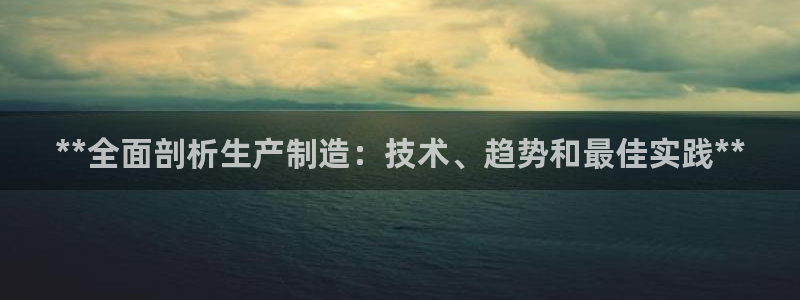 彩神是怎样一个平台赚钱的：**全面剖析生产制造：技术、趋势和