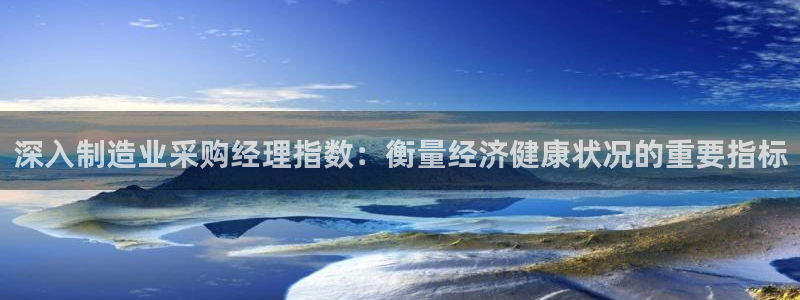 彩神v网赌软件下载：深入制造业采购经理指数：衡量经济健康状况的重要指标