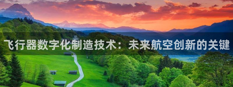 彩神vii手游下载：飞行器数字化制造技术：未来航空创新的关键