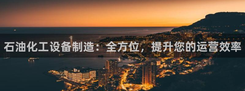 彩神大发黑平台：石油化工设备制造：全方位，提升您的运营效率