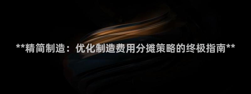 彩神v平台：**精简制造：优化制造费用分摊策略的终极指南**