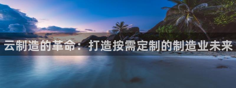 彩神v8平台正规吗安全吗：云制造的革命：打造按需定制的制造业未来