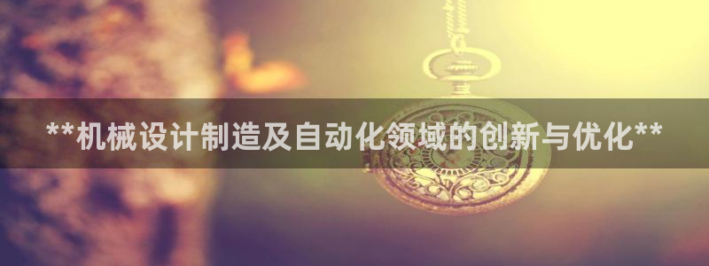 彩神赢了钱登录不上去：**机械设计制造及自动化领域的创新与优