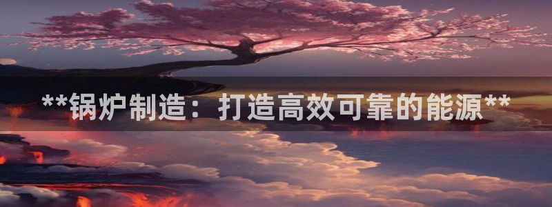 彩神这个平台是真的吗：**锅炉制造：打造高效可靠的能源**