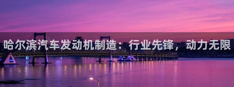 彩神v争霸是啥：哈尔滨汽车发动机制造：行业先锋，动力无限