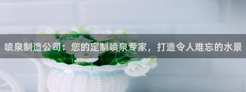 彩神邀请码:00-00-3267：喷泉制造公司：您的定制喷泉专家，打造令人难忘的水景