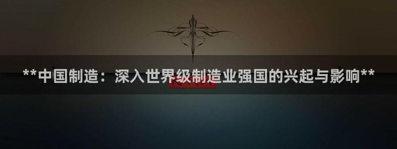 彩神8官网版：**中国制造：深入世界级制造业强国的兴起与影响**