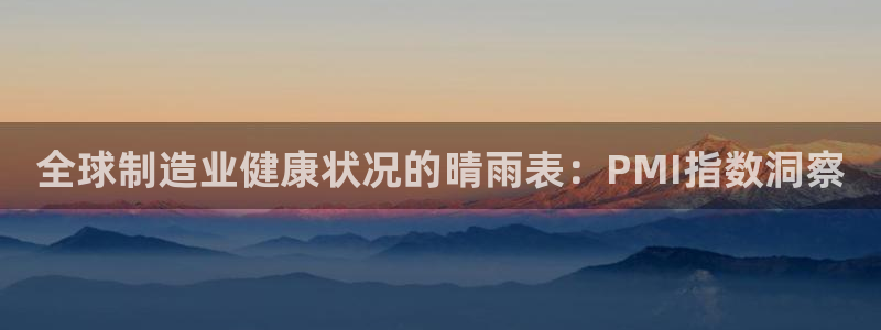 彩神ⅴll用户登录：全球制造业健康状况的晴雨表：PMI指数洞察