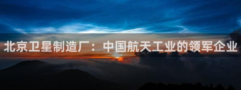 彩神vlll官网网上购彩：北京卫星制造厂：中国航天工业的领军