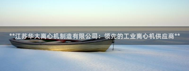 彩神大发三期计划网站：**江苏华大离心机制造有限公司：领先的工业离心机供应商**