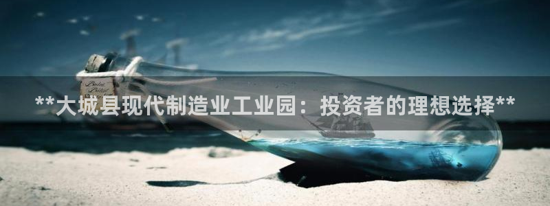 彩神v1破解器：**大城县现代制造业工业园：投资者的理想选择
