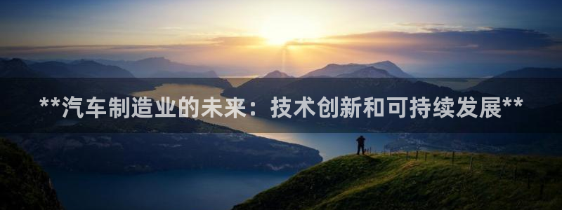 彩神vll购彩大厅大众：**汽车制造业的未来：技术创新和可持续发展**