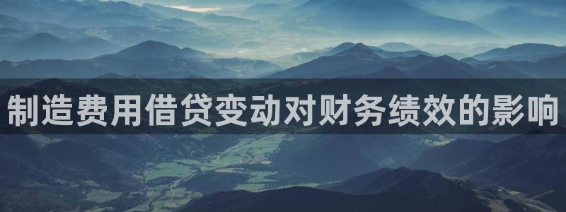 彩神邀请码:00-00-3267：制造费用借贷变动对财务绩效的影响