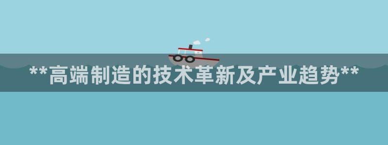 彩神vi官网版：**高端制造的技术革新及产业趋势**