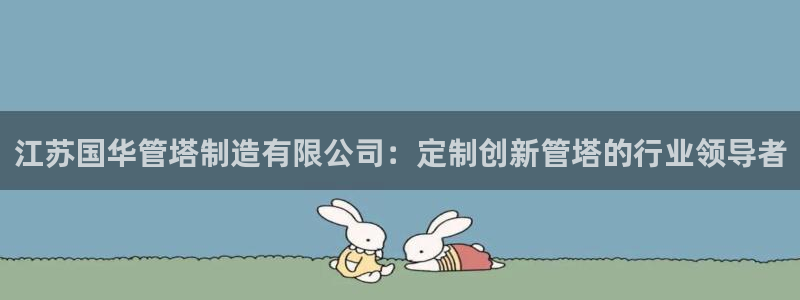 彩神天下专家专栏：江苏国华管塔制造有限公司：定制创新管塔的行业领导者