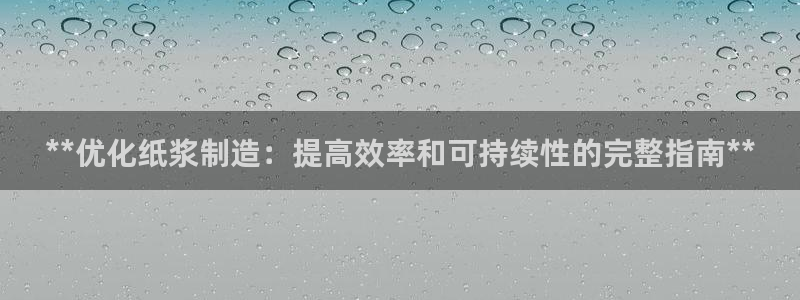 彩神ix可靠吗：**优化纸浆制造：提高效率和可持续性的完整指南**