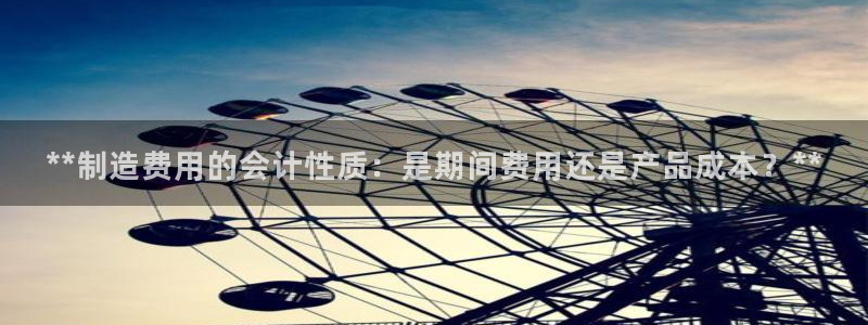 所有彩神购买首页中心：**制造费用的会计性质：是期间费用还是产品成本？**