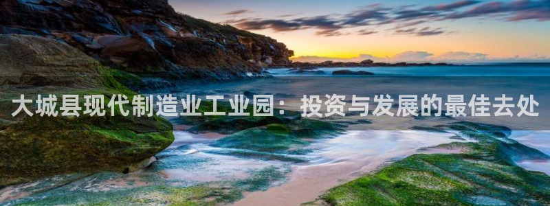 彩神v争霸有限公司：大城县现代制造业工业园：投资与发展的最佳去处